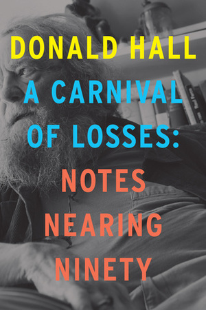 A Carnival of Losses: Notes Nearing Ninety by Donald Hall