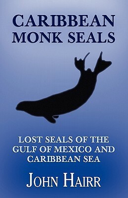 Caribbean Monk Seals: Lost Seals of the Gulf of Mexico and Caribbean Sea by John Hairr