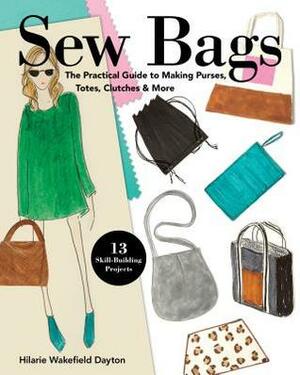 Sew Bags: The Practical Guide to Making Purses, Totes, Clutches & More; 13 Skill-Building Projects by Hilarie Wakefield Dayton