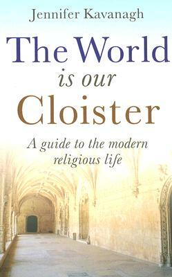 The World Is Our Cloister: A Guide to the Modern Religious Life by Jennifer Kavanagh