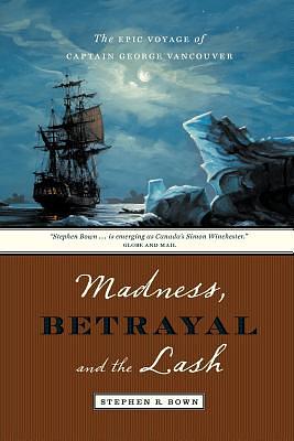 Madness, Betrayal and the Lash: The Epic Voyage of Captain George Vancouver by Stephen R. Bown