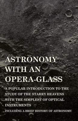 Astronomy with An Opera-Glass - A Popular introduction to the Study of the Starry Heavens with the Simplest of Optical Instruments - Including a Brief by Garrett P. Serviss