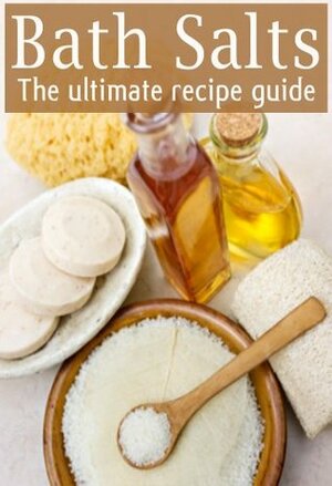 Bath Salts: The Ultimate Guide - Over 30 Healing & Relaxing Bath Recipes by Danielle Caples