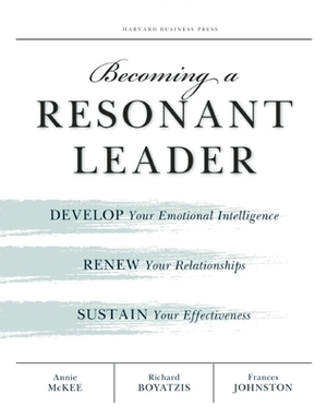 Becoming a Resonant Leader: Develop Your Emotional Intelligence, Renew Your Relationships, Sustain Your Effectiveness by Richard Boyatzis, Frances Johnston, Annie McKee