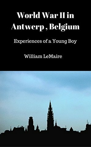 World War II in Antwerp, Belgium: Experiences of a Young Boy by William LeMaire