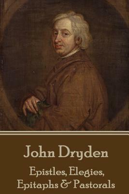 John Dryden - Epistles, Elegies, Epitaphs & Pastorals by John Dryden
