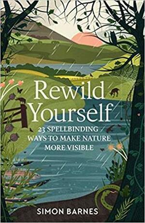 Rewild Yourself: 23 Spellbinding Ways To Make Nature More Visible by Simon Barnes