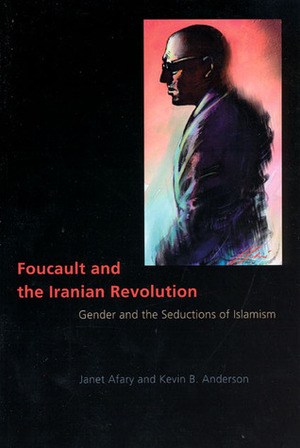 Foucault and the Iranian Revolution: Gender and the Seductions of Islamism by Kevin B. Anderson, Janet Afary