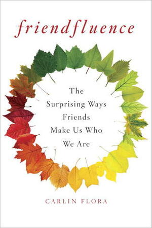 Friendfluence: The Surprising Ways Friends Make Us Who We Are by Carlin Flora