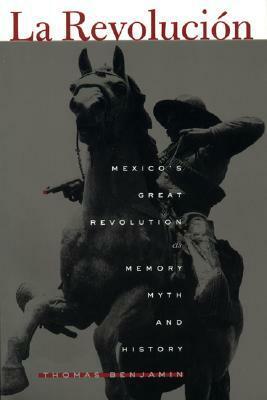 La Revolución: Mexico's Great Revolution as Memory, Myth, and History by Thomas Benjamin