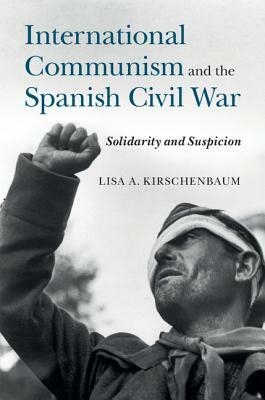 International Communism and the Spanish Civil War: Solidarity and Suspicion by Lisa a. Kirschenbaum