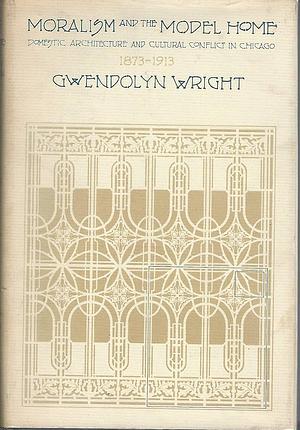 Moralism and the Model Home: Domestic Architecture and Cultural Conflict in Chicago, 1873-1913 by Gwendolyn Wright