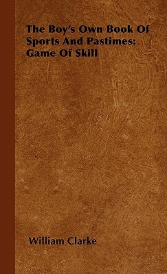 The Boy's Own Book Of Sports And Pastimes: Game Of Skill by William Clarke
