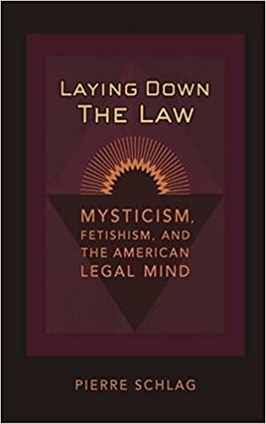 Laying Down the Law: Mysticism, Fetishism, and the American Legal Mind by Pierre Schlag