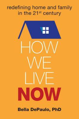 How We Live Now: Redefining Home and Family in the 21st Century by Bella DePaulo