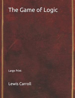 The Game of Logic: Large Print by Lewis Carroll
