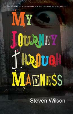 My Journey Through Madness: The Memoir of a Young Man Struggling with Mental Illness by Steven Wilson