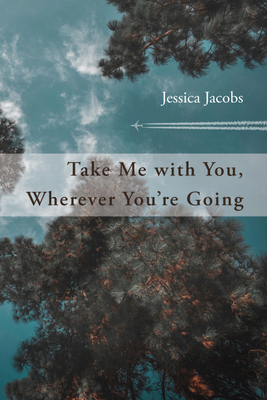 Take Me with You, Wherever You're Going by Jessica Jacobs