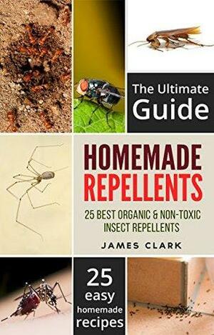 Homemade Repellents: The Ultimate Guide: 25 Natural Homemade Insect Repellents for Mosquitos, Ants, Flys, Roaches and Common Pests by James Clark