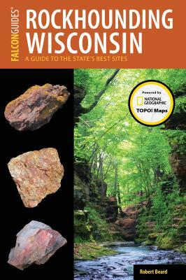 Rockhounding Wisconsin: A Guide to the State's Best Sites by Robert Beard