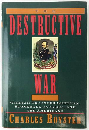 The Destructive War: William Tecumseh Sherman, Stonewall Jackson & the Americans by Charles Royster, Charles Royster