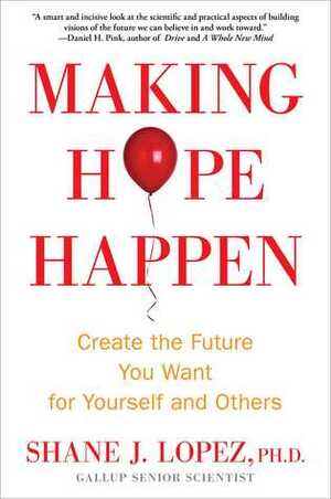Making Hope Happen: Create the Future You Want for Yourself and Others by Shane J. Lopez