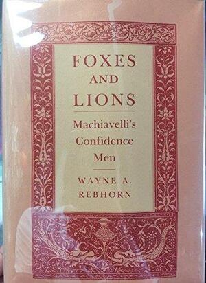 Foxes and Lions: Machiavelli's Confidence Men by Wayne A. Rebhorn