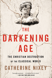 The Darkening Age: The Christian Destruction of the Classical World by Catherine Nixey