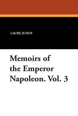 Memoirs of the Emperor Napoleon. Vol. 3 by Laure Junot