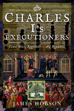 Charles I's Executioners: Civil War, Regicide and the Republic by James Hobson