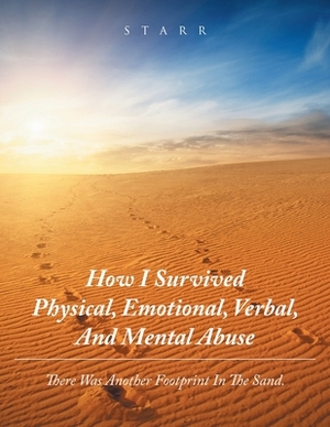 How I Survived Physical, Emotional, Verbal, and Mental Abuse: There Was Another Footprint in the Sand. by Starr