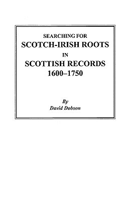 Searching for Scotch-Irish Roots in Scottish Records, 1600-1750 by Kit Dobson, David Dobson