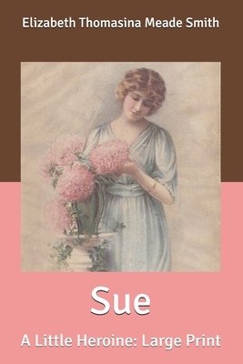 Sue: A Little Heroine: Large Print by Elizabeth Thomasina Meade Smith