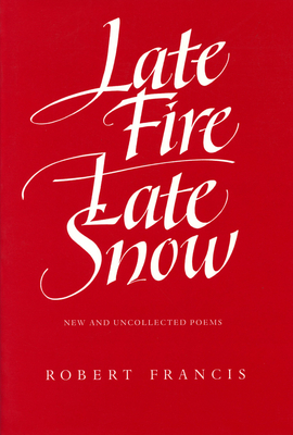 Late Fire, Late Snow: New and Uncollected Poems by Robert Francis