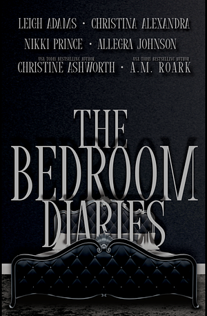 The Bedroom Diaries by Leigh Adams, Allegra Johnson, Nikki Prince, A.M. Roark, Christine Ashworth, Christina Alexandra