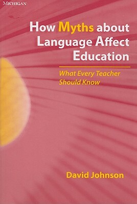 How Myths about Language Affect Education: What Every Teacher Should Know by David Johnson