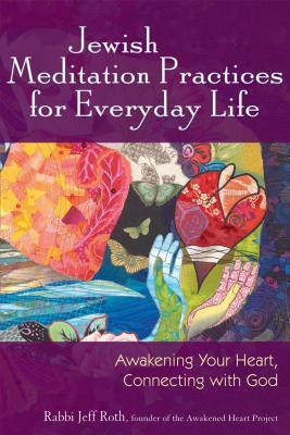 Jewish Meditation Practices for Everyday Life: Awakening Your Heart, Connecting with God by Jeff Roth