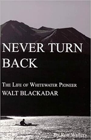 Never Turn Back: The Life of Whitewater Pioneer Walt Blackadar by Ron Watters, Rob Lesser