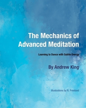 The Mechanics of Advanced Meditation: Learning to Dance with Subtle Energy by Andrew King