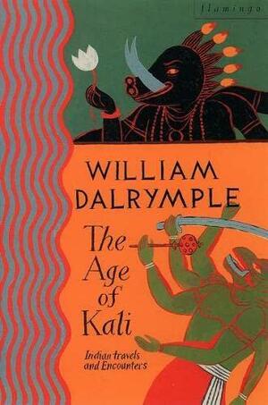 The Age of Kali: Indian Travels &amp; Encounters by William Dalrymple