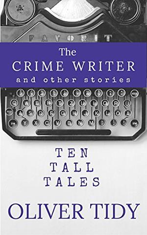 The Crime Writer and other stories: Ten Tall Tales by Oliver Tidy