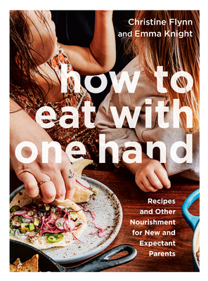 How to Eat with One Hand: Recipes and Other Nourishment for New and Expectant Parents by Emma Knight, Christine Flynn