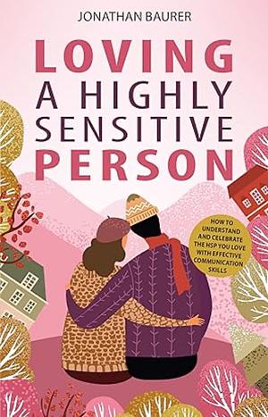 Loving a Highly Sensitive Person: How to Understand and Celebrate the HSP You Love with Effective Communication Skills by Jonathan Baurer