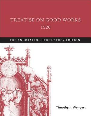 Treatise on Good Works, 1520: The Annotated Luther Study Edition by Timothy J. Wengert