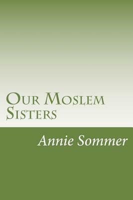 Our Moslem Sisters by Annie Van Sommer, Samuel Marinus Zwemer