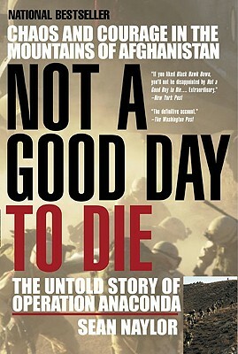 Not a Good Day to Die: The Untold Story of Operation Anaconda by Sean Naylor