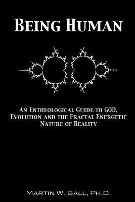 Being Human: An Entheological Guide to God, Evolution and the Fractal Energetic Nature of Reality by Martin W. Ball