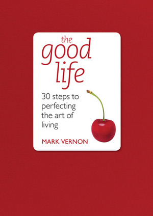 The Good Life: 30 Steps to Perfecting the Art of Living by Mark Vernon