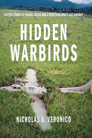 Hidden Warbirds: The Epic Stories of Finding, Recovering & Rebuilding WWII's Lost Aircraft by Nicholas A. Veronico, Nicholas A. Veronico