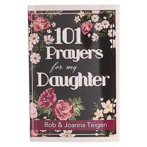 101 Prayers for My Daughter by Rob &amp; Joanna Teigen